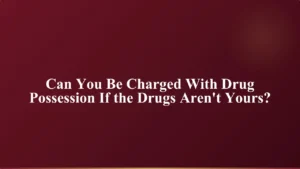 text graphic on a dark maroon gradient background asking: 'can you be charged with drug possession if the drugs aren't yours?'